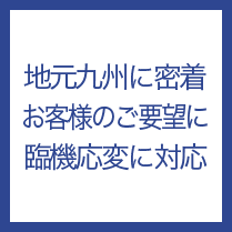 地元九州に密着お客様のご要望に臨機応変に対応